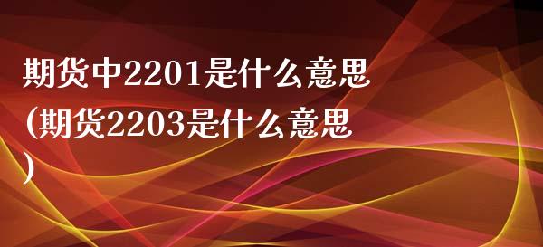 期货中2201是什么意思(期货2203是什么意思)_内盘期货_第1张_期货直播室 期货中2201是什么意思(期货2203是什么意思)_https://www.zghnxxa.com_内盘期货_第1张