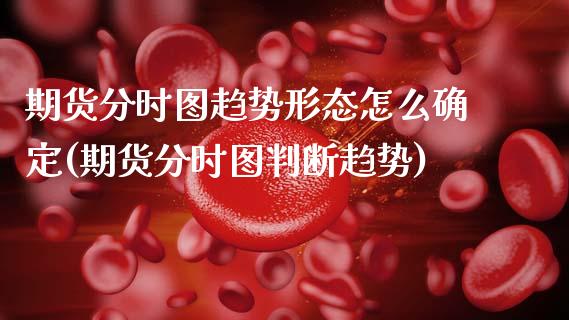 期货分时图趋势形态怎么确定(期货分时图判断趋势)_https://www.zghnxxa.com_期货直播室_第1张