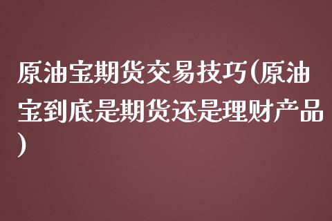 原油宝期货交易技巧(原油宝到底是期货还是理财产品)_https://www.zghnxxa.com_国际期货_第1张