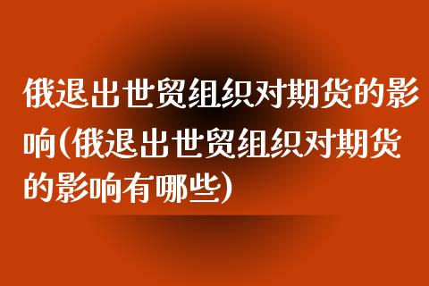 俄退出世贸组织对期货的影响(俄退出世贸组织对期货的影响有哪些)_https://www.zghnxxa.com_国际期货_第1张