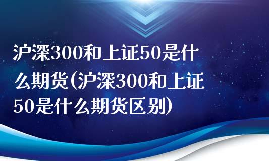 沪深300和上证50是什么期货(沪深300和上证50是什么期货区别)_https://www.zghnxxa.com_国际期货_第1张