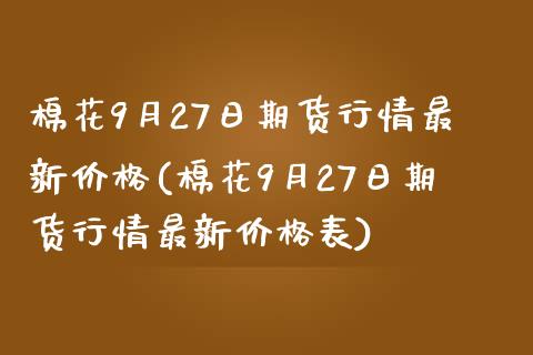 棉花9月27日期货行情最新价格(棉花9月27日期货行情最新价格表)_https://www.zghnxxa.com_国际期货_第1张