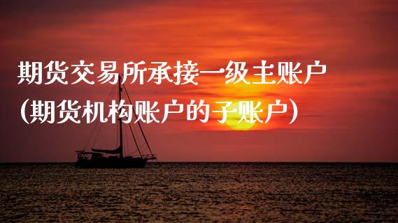 期货交易所承接一级主账户(期货机构账户的子账户)_内盘期货_第1张_期货直播室 期货交易所承接一级主账户(期货机构账户的子账户)_https://www.zghnxxa.com_内盘期货_第1张