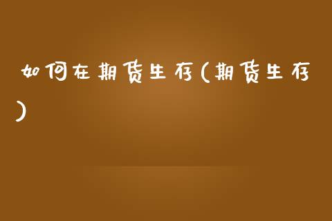 如何在期货生存(期货生存)_https://www.zghnxxa.com_内盘期货_第1张