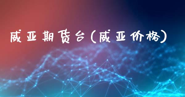 威亚期货台(威亚价格)_https://www.zghnxxa.com_内盘期货_第1张