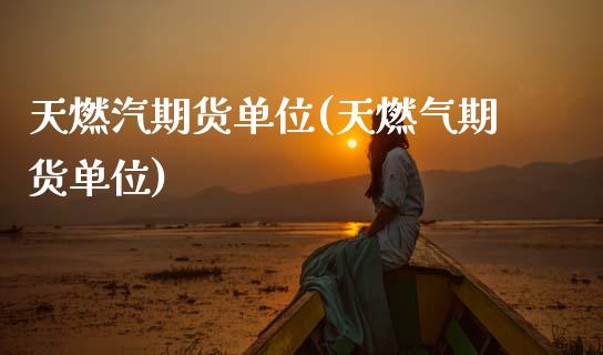 天燃汽期货单位(天燃气期货单位)_https://www.zghnxxa.com_黄金期货_第1张