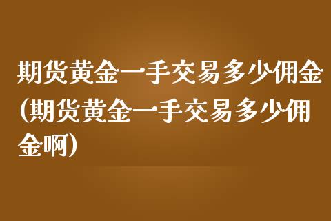 期货黄金一手交易多少佣金(期货黄金一手交易多少佣金啊)_https://www.zghnxxa.com_黄金期货_第1张