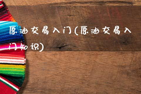 原油交易入门(原油交易入门知识)_https://www.zghnxxa.com_内盘期货_第1张
