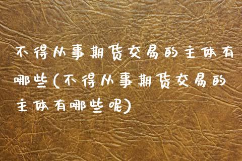 不得从事期货交易的主体有哪些(不得从事期货交易的主体有哪些呢)_https://www.zghnxxa.com_黄金期货_第1张
