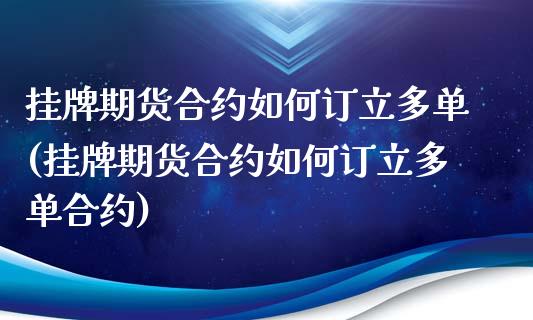 挂牌期货合约如何订立多单(挂牌期货合约如何订立多单合约)_https://www.zghnxxa.com_国际期货_第1张