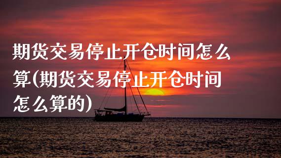 期货交易停止开仓时间怎么算(期货交易停止开仓时间怎么算的)_https://www.zghnxxa.com_黄金期货_第1张