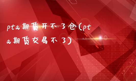 pta期货开不了仓(pta期货交易不了)_https://www.zghnxxa.com_内盘期货_第1张