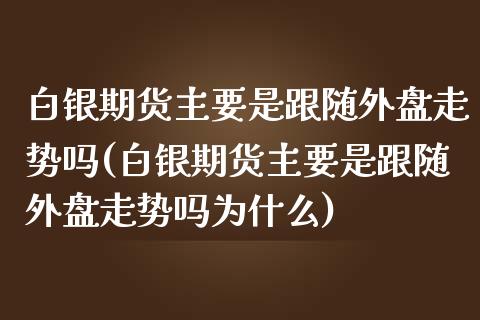 白银期货主要是跟随外盘走势吗(白银期货主要是跟随外盘走势吗为什么)_https://www.zghnxxa.com_内盘期货_第1张