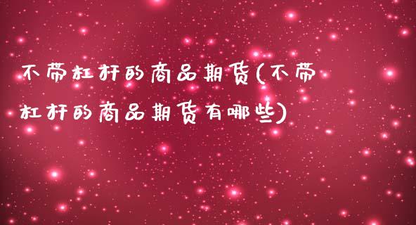 不带杠杆的商品期货(不带杠杆的商品期货有哪些)_黄金期货_第1张_期货直播室 不带杠杆的商品期货(不带杠杆的商品期货有哪些)_https://www.zghnxxa.com_黄金期货_第1张