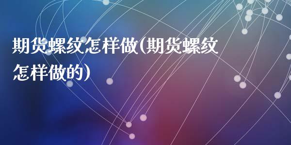 期货螺纹怎样做(期货螺纹怎样做的)_https://www.zghnxxa.com_内盘期货_第1张