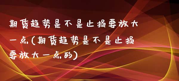 期货趋势是不是止损要放大一点(期货趋势是不是止损要放大一点的)_期货直播室_第1张_期货直播室 期货趋势是不是止损要放大一点(期货趋势是不是止损要放大一点的)_https://www.zghnxxa.com_期货直播室_第1张