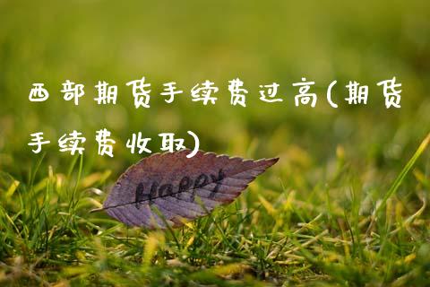西部期货手续费过高(期货手续费收取)_https://www.zghnxxa.com_期货直播室_第1张