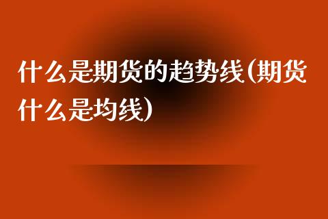 什么是期货的趋势线(期货什么是均线)_黄金期货_第1张_期货直播室 什么是期货的趋势线(期货什么是均线)_https://www.zghnxxa.com_黄金期货_第1张