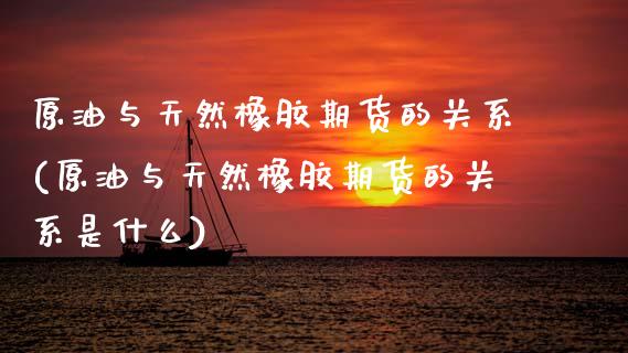 原油与天然橡胶期货的关系(原油与天然橡胶期货的关系是什么)_https://www.zghnxxa.com_内盘期货_第1张