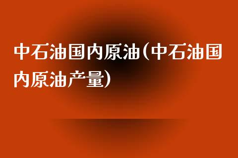 中石油国内原油(中石油国内原油产量)_https://www.zghnxxa.com_内盘期货_第1张