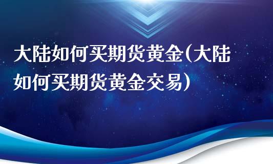 大陆如何买期货黄金(大陆如何买期货黄金交易)_https://www.zghnxxa.com_国际期货_第1张