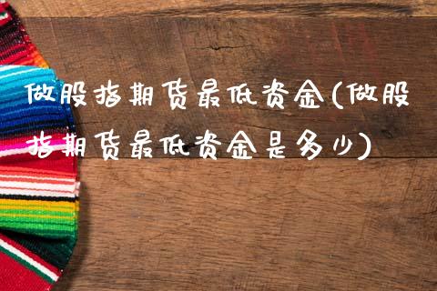 做股指期货最低资金(做股指期货最低资金是多少)_https://www.zghnxxa.com_期货直播室_第1张