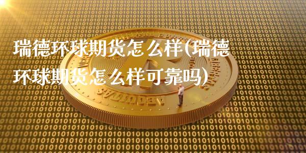 瑞德环球期货怎么样(瑞德环球期货怎么样可靠吗)_https://www.zghnxxa.com_黄金期货_第1张