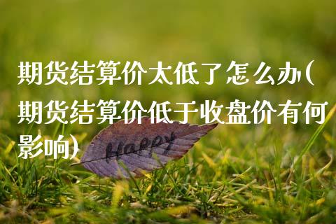 期货结算价太低了怎么办(期货结算价低于收盘价有何影响)_国际期货_第1张_期货直播室 期货结算价太低了怎么办(期货结算价低于收盘价有何影响)_https://www.zghnxxa.com_国际期货_第1张