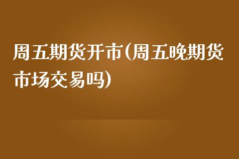 周五期货开市(周五晚期货市场交易吗)_https://www.zghnxxa.com_黄金期货_第1张