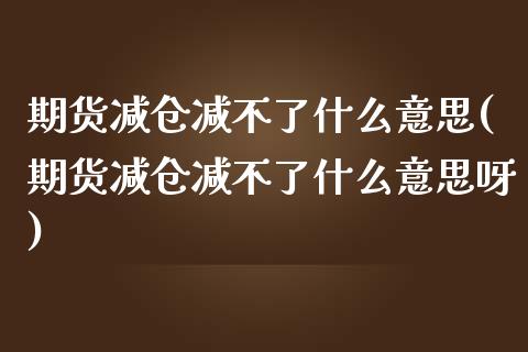 期货减仓减不了什么意思(期货减仓减不了什么意思呀)_国际期货_第1张_期货直播室 期货减仓减不了什么意思(期货减仓减不了什么意思呀)_https://www.zghnxxa.com_国际期货_第1张