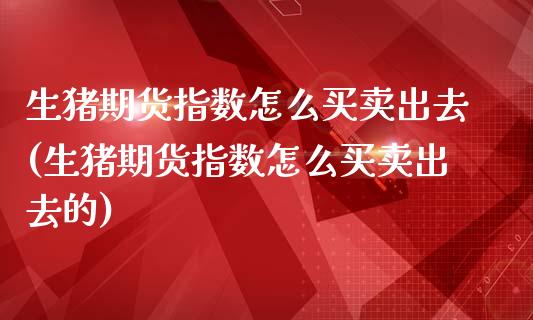 生猪期货指数怎么买卖出去(生猪期货指数怎么买卖出去的)_https://www.zghnxxa.com_国际期货_第1张