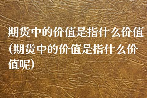 期货中的价值是指什么价值(期货中的价值是指什么价值呢)_https://www.zghnxxa.com_期货直播室_第1张