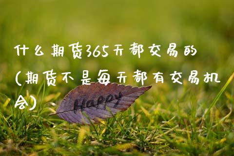 什么期货365天都交易的(期货不是每天都有交易机会)_黄金期货_第1张_期货直播室 什么期货365天都交易的(期货不是每天都有交易机会)_https://www.zghnxxa.com_黄金期货_第1张