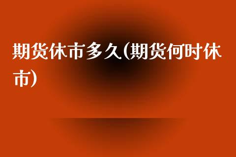 期货休市多久(期货何时休市)_https://www.zghnxxa.com_国际期货_第1张