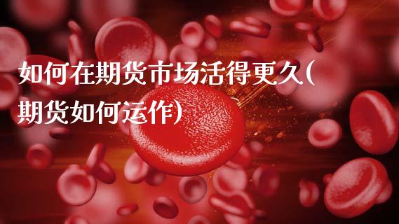 如何在期货市场活得更久(期货如何运作)_https://www.zghnxxa.com_内盘期货_第1张