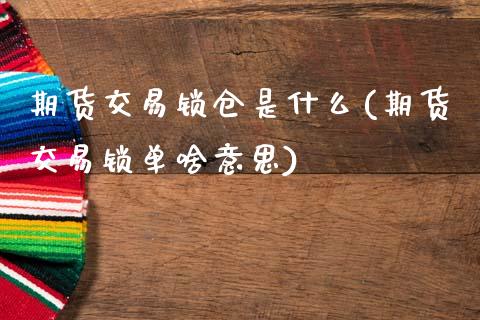 期货交易锁仓是什么(期货交易锁单啥意思)_国际期货_第1张_期货直播室 期货交易锁仓是什么(期货交易锁单啥意思)_https://www.zghnxxa.com_国际期货_第1张
