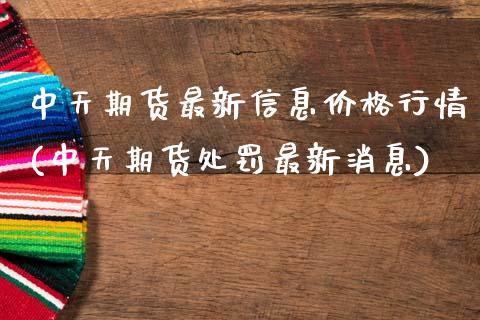 中天期货最新信息价格行情(中天期货处罚最新消息)_https://www.zghnxxa.com_期货直播室_第1张