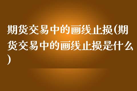 期货交易中的画线止损(期货交易中的画线止损是什么)_国际期货_第1张_期货直播室 期货交易中的画线止损(期货交易中的画线止损是什么)_https://www.zghnxxa.com_国际期货_第1张