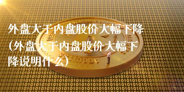 外盘大于内盘股价大幅下降(外盘大于内盘股价大幅下降说明什么)_黄金期货_第1张_期货直播室 外盘大于内盘股价大幅下降(外盘大于内盘股价大幅下降说明什么)_https://www.zghnxxa.com_黄金期货_第1张