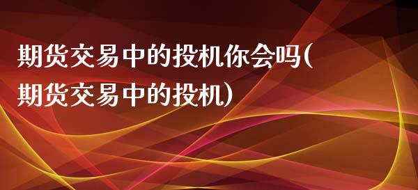期货交易中的投机你会吗(期货交易中的投机)_https://www.zghnxxa.com_期货直播室_第1张