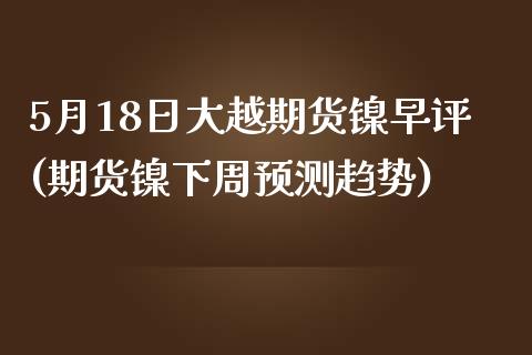 5月18日大越期货镍早评(期货镍下周预测趋势)_内盘期货_第1张_期货直播室 5月18日大越期货镍早评(期货镍下周预测趋势)_https://www.zghnxxa.com_内盘期货_第1张