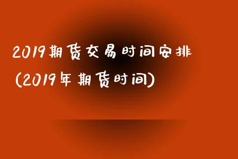 2019期货交易时间安排(2019年期货时间)_https://www.zghnxxa.com_内盘期货_第1张