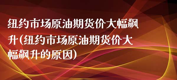 纽约市场原油期货价大幅飙升(纽约市场原油期货价大幅飙升的原因)_https://www.zghnxxa.com_内盘期货_第1张