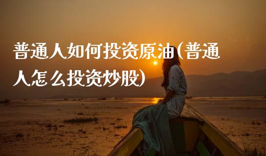 普通人如何投资原油(普通人怎么投资炒股)_https://www.zghnxxa.com_黄金期货_第1张
