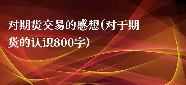对期货交易的感想(对于期货的认识800字)_https://www.zghnxxa.com_国际期货_第1张