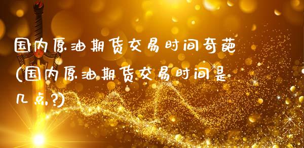 国内原油期货交易时间奇葩(国内原油期货交易时间是几点?)_https://www.zghnxxa.com_内盘期货_第1张