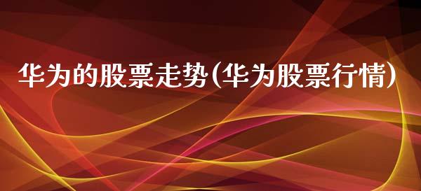 华为的股票走势(华为股票行情)_https://www.zghnxxa.com_内盘期货_第1张