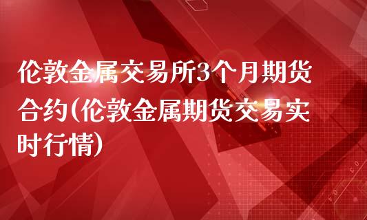 伦敦金属交易所3个月期货合约(伦敦金属期货交易实时行情)_https://www.zghnxxa.com_黄金期货_第1张
