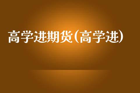 高学进期货(高学进)_https://www.zghnxxa.com_内盘期货_第1张