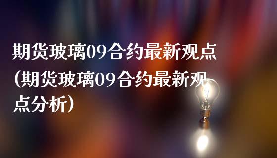 期货玻璃09合约最新观点(期货玻璃09合约最新观点分析)_https://www.zghnxxa.com_国际期货_第1张